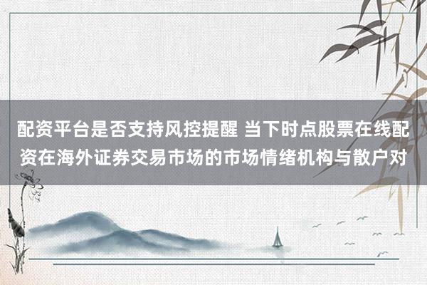配资平台是否支持风控提醒 当下时点股票在线配资在海外证券交易市场的市场情绪机构与散户对