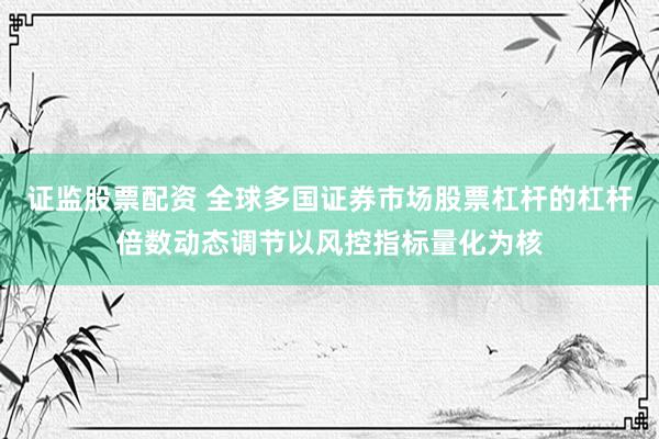 证监股票配资 全球多国证券市场股票杠杆的杠杆倍数动态调节以风控指标量化为核