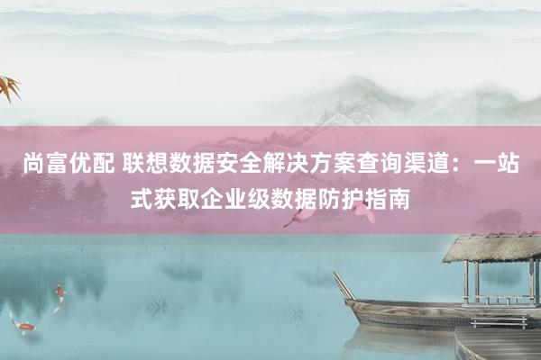 尚富优配 联想数据安全解决方案查询渠道：一站式获取企业级数据防护指南
