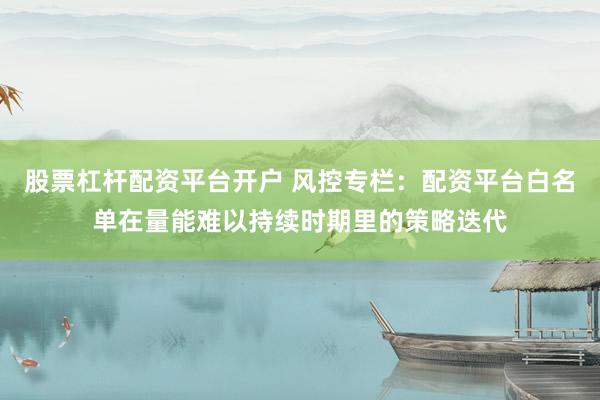 股票杠杆配资平台开户 风控专栏：配资平台白名单在量能难以持续时期里的策略迭代