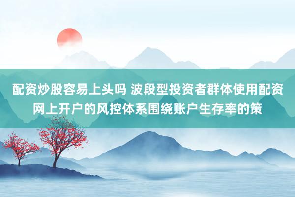 配资炒股容易上头吗 波段型投资者群体使用配资网上开户的风控体系围绕账户生存率的策