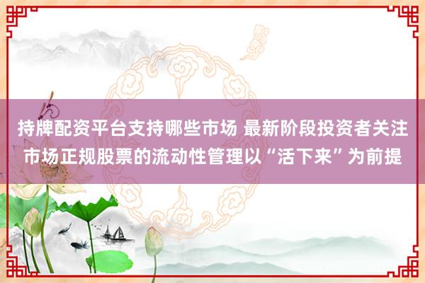 持牌配资平台支持哪些市场 最新阶段投资者关注市场正规股票的流动性管理以“活下来”为前提