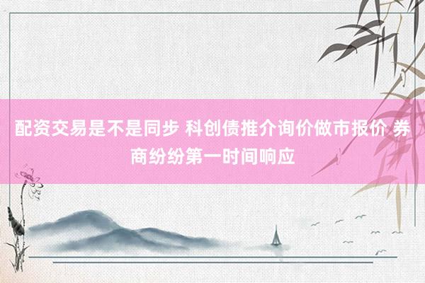 配资交易是不是同步 科创债推介询价做市报价 券商纷纷第一时间响应