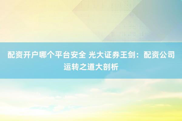 配资开户哪个平台安全 光大证券王剑：配资公司运转之道大剖析