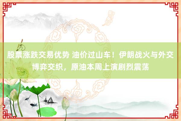 股票涨跌交易优势 油价过山车！伊朗战火与外交博弈交织，原油本周上演剧烈震荡