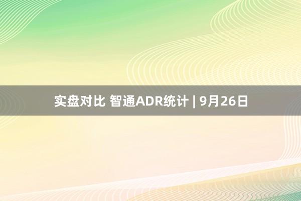 实盘对比 智通ADR统计 | 9月26日