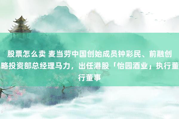 股票怎么卖 麦当劳中国创始成员钟彩民、前融创战略投资部总经理马力,出任港股「怡园酒业」执行董事