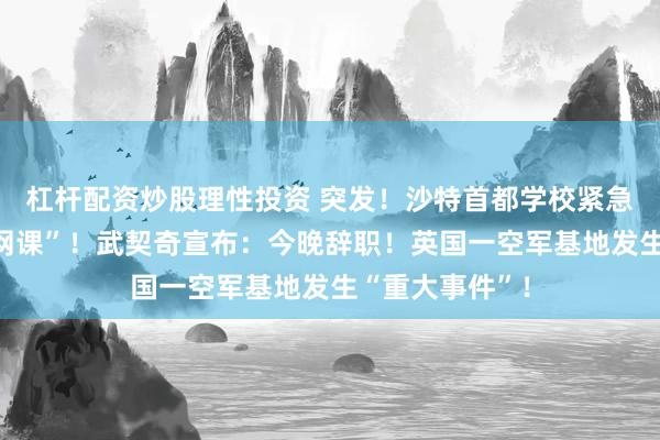 杠杆配资炒股理性投资 突发！沙特首都学校紧急通知“下周上网课”！武契奇宣布：今晚辞职！英国一空军基地发生“重大事件”！