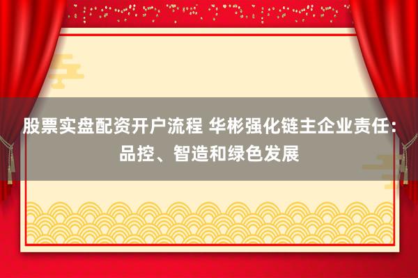 股票实盘配资开户流程 华彬强化链主企业责任：品控、智造和绿色发展