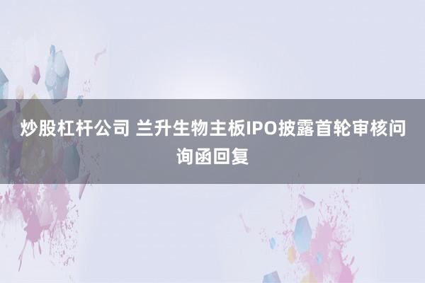 炒股杠杆公司 兰升生物主板IPO披露首轮审核问询函回复