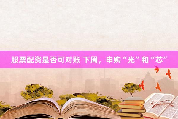 股票配资是否可对账 下周，申购“光”和“芯”