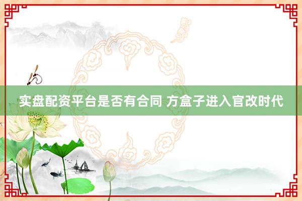 实盘配资平台是否有合同 方盒子进入官改时代