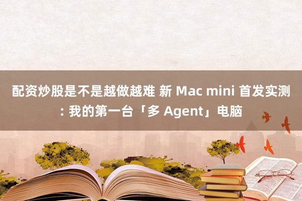 配资炒股是不是越做越难 新 Mac mini 首发实测: 我的第一台「多 Agent」电脑