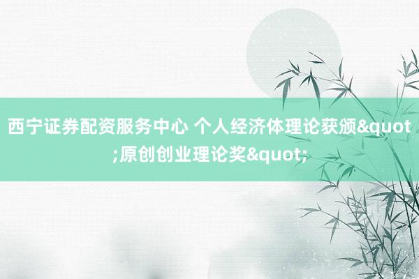 西宁证券配资服务中心 个人经济体理论获颁"原创创业理论奖"