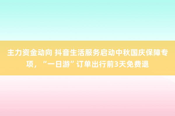 主力资金动向 抖音生活服务启动中秋国庆保障专项，“一日游”订单出行前3天免费退