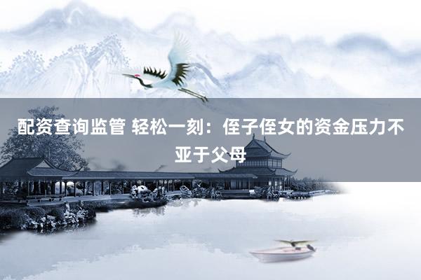 配资查询监管 轻松一刻：侄子侄女的资金压力不亚于父母
