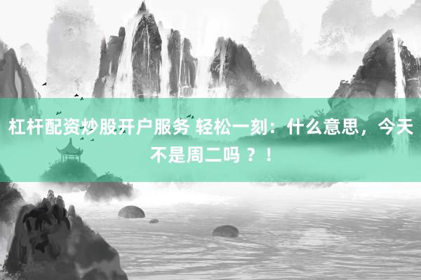 杠杆配资炒股开户服务 轻松一刻：什么意思，今天不是周二吗 ？！