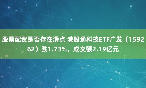 股票配资是否存在滑点 港股通科技ETF广发（159262）跌1.73%，成交额2.19亿元