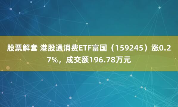 股票解套 港股通消费ETF富国（159245）涨0.27%，成交额196.78万元