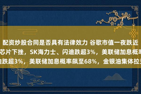 配资炒股合同是否具有法律效力 谷歌市值一夜跌近9400亿元，美股存储芯片下挫，SK海力士、闪迪跌超3%，美联储加息概率飙至68%，金银油集体拉升