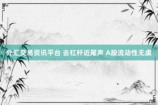 外汇交易资讯平台 去杠杆近尾声 A股流动性无虞