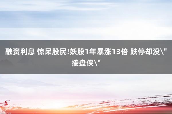 融资利息 惊呆股民!妖股1年暴涨13倍 跌停却没