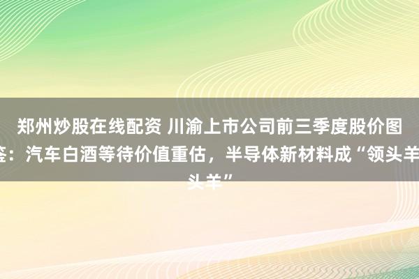 郑州炒股在线配资 川渝上市公司前三季度股价图鉴：汽车白酒等待价值重估，半导体新材料成“领头羊”