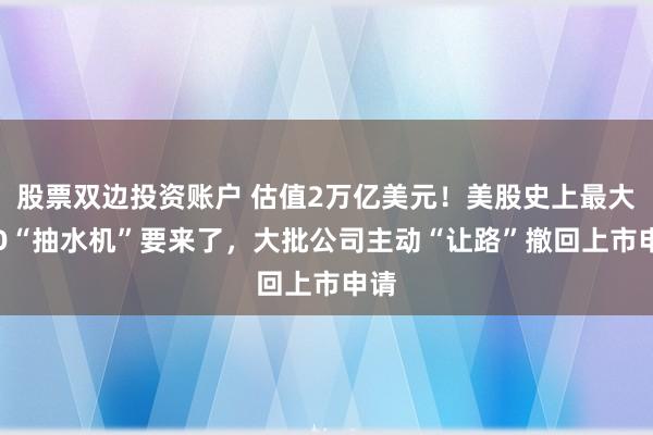 股票双边投资账户 估值2万亿美元！美股史上最大IPO“抽水机”要来了，大批公司主动“让路”撤回上市申请