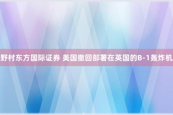 野村东方国际证券 美国撤回部署在英国的B-1轰炸机
