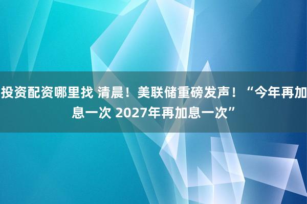 投资配资哪里找 清晨！美联储重磅发声！“今年再加息一次 2027年再加息一次”
