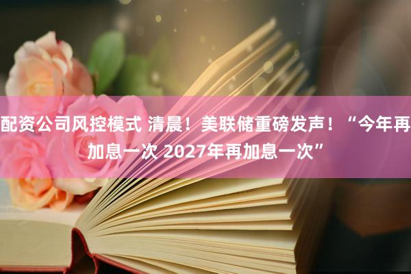 配资公司风控模式 清晨！美联储重磅发声！“今年再加息一次 2027年再加息一次”