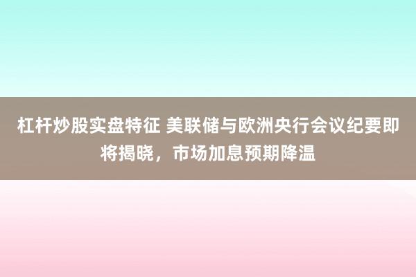 杠杆炒股实盘特征 美联储与欧洲央行会议纪要即将揭晓，市场加息预期降温