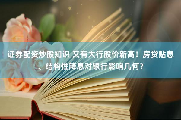 证券配资炒股知识 又有大行股价新高！房贷贴息、结构性降息对银行影响几何？