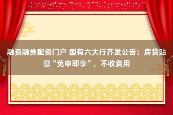 融资融券配资门户 国有六大行齐发公告：房贷贴息“免申即享”，不收费用