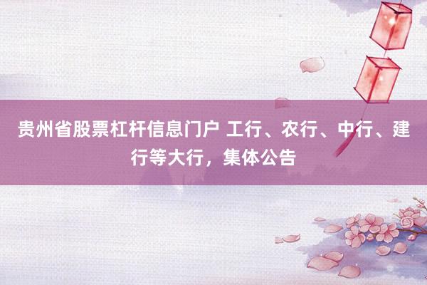 贵州省股票杠杆信息门户 工行、农行、中行、建行等大行，集体公告