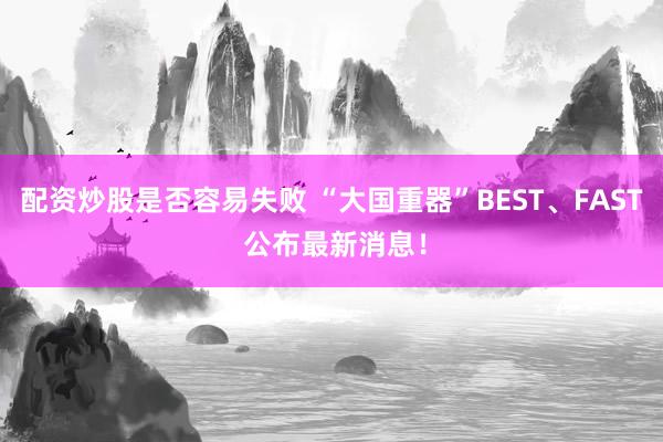 配资炒股是否容易失败 “大国重器”BEST、FAST 公布最新消息!
