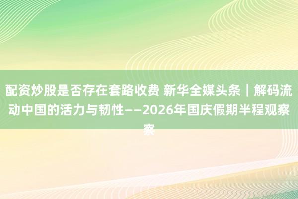 配资炒股是否存在套路收费 新华全媒头条｜解码流动中国的活力与韧性——2026年国庆假期半程观察