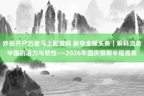 炒股开户后能马上配资吗 新华全媒头条｜解码流动中国的活力与韧性——2026年国庆假期半程观察