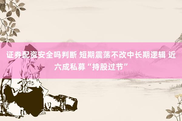 证券配资安全吗判断 短期震荡不改中长期逻辑 近六成私募“持股过节”