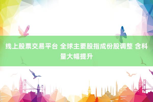 线上股票交易平台 全球主要股指成份股调整 含科量大幅提升