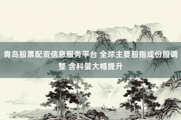 青岛股票配资信息服务平台 全球主要股指成份股调整 含科量大幅提升