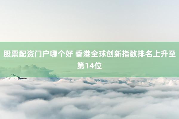 股票配资门户哪个好 香港全球创新指数排名上升至第14位