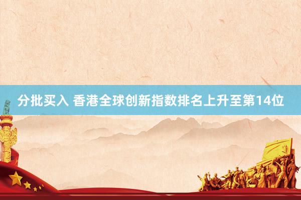 分批买入 香港全球创新指数排名上升至第14位