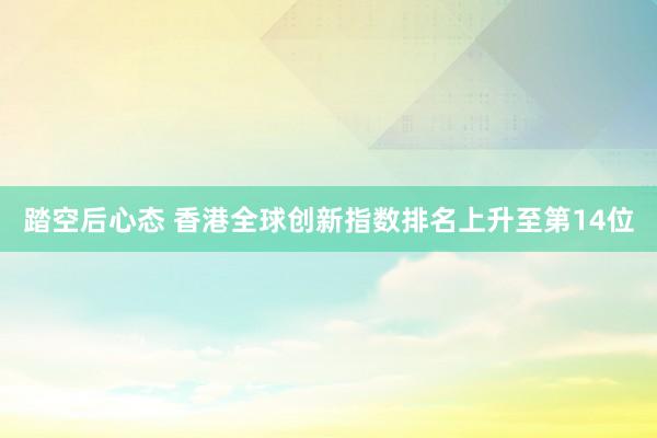 踏空后心态 香港全球创新指数排名上升至第14位