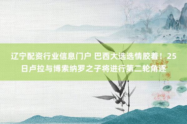 辽宁配资行业信息门户 巴西大选选情胶着！25日卢拉与博索纳罗之子将进行第二轮角逐