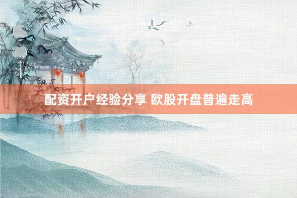 配资开户经验分享 欧股开盘普遍走高