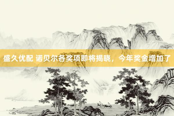 盛久优配 诺贝尔各奖项即将揭晓，今年奖金增加了