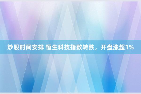 炒股时间安排 恒生科技指数转跌,开盘涨超1%