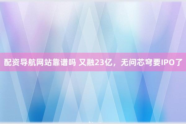 配资导航网站靠谱吗 又融23亿，无问芯穹要IPO了