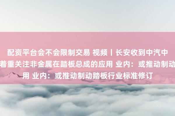 配资平台会不会限制交易 视频丨长安收到中汽中心制动踏板调查，着重关注非金属在踏板总成的应用 业内：或推动制动踏板行业标准修订
